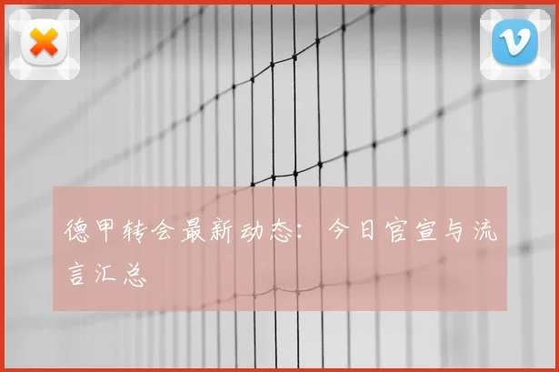 德甲转会最新动态：今日官宣与流言汇总