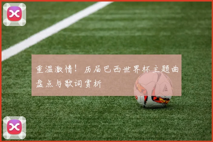 重温激情！历届巴西世界杯主题曲盘点与歌词赏析