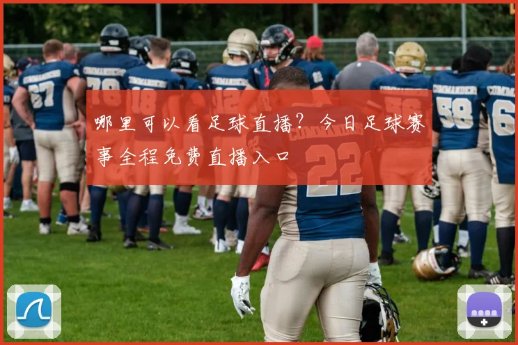哪里可以看足球直播?今日足球赛事全程免费直播入口
