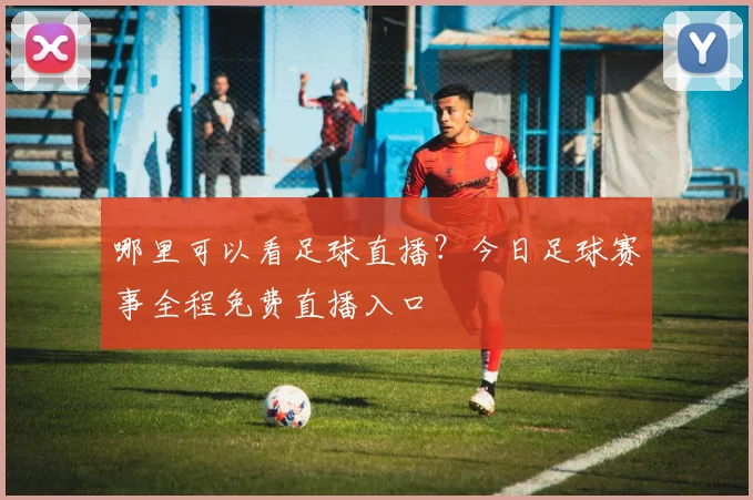 哪里可以看足球直播?今日足球赛事全程免费直播入口