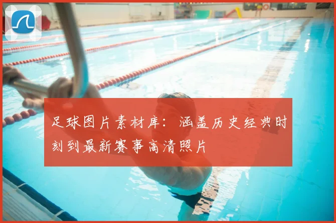 足球图片素材库：涵盖历史经典时刻到最新赛事高清照片