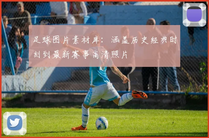足球图片素材库：涵盖历史经典时刻到最新赛事高清照片