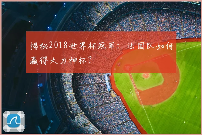 揭秘2018世界杯冠军：法国队如何赢得大力神杯？